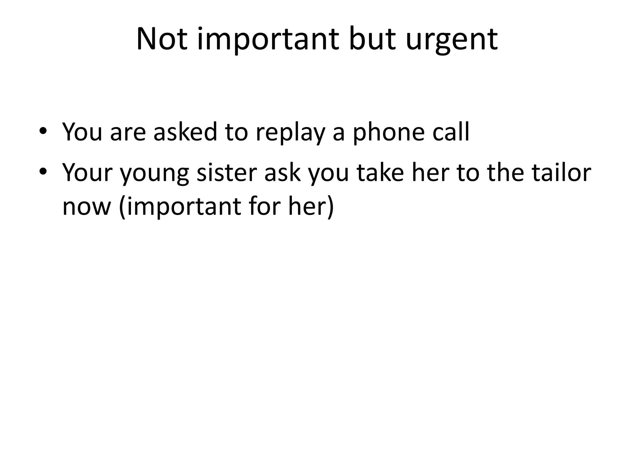 Not important but urgent
• You are asked to replay a phone call
• Your young sister ask you take her to the tailor
now (important for her)
 