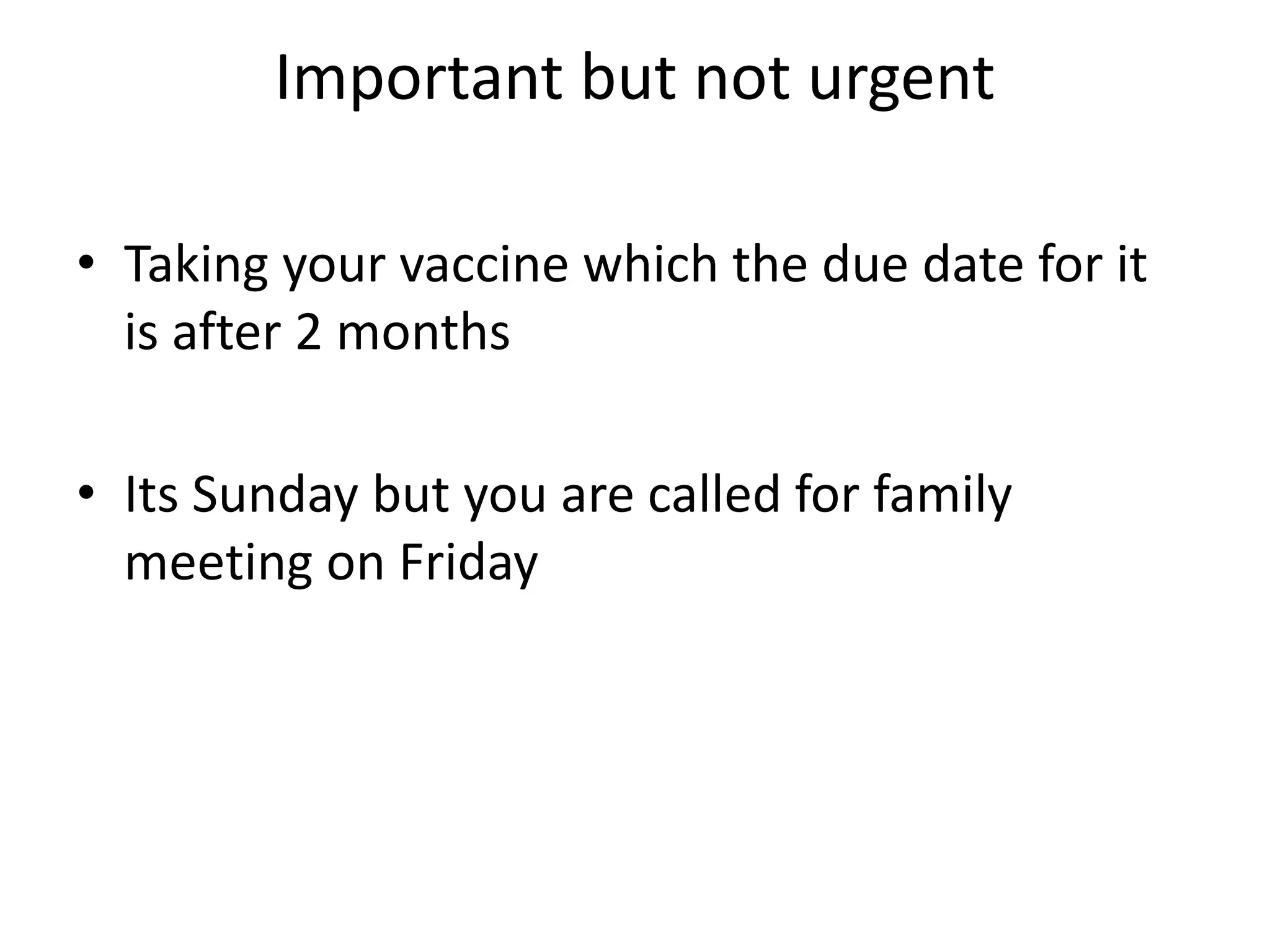 Important but not urgent
• Taking your vaccine which the due date for it
is after 2 months
• Its Sunday but you are called for family
meeting on Friday
 