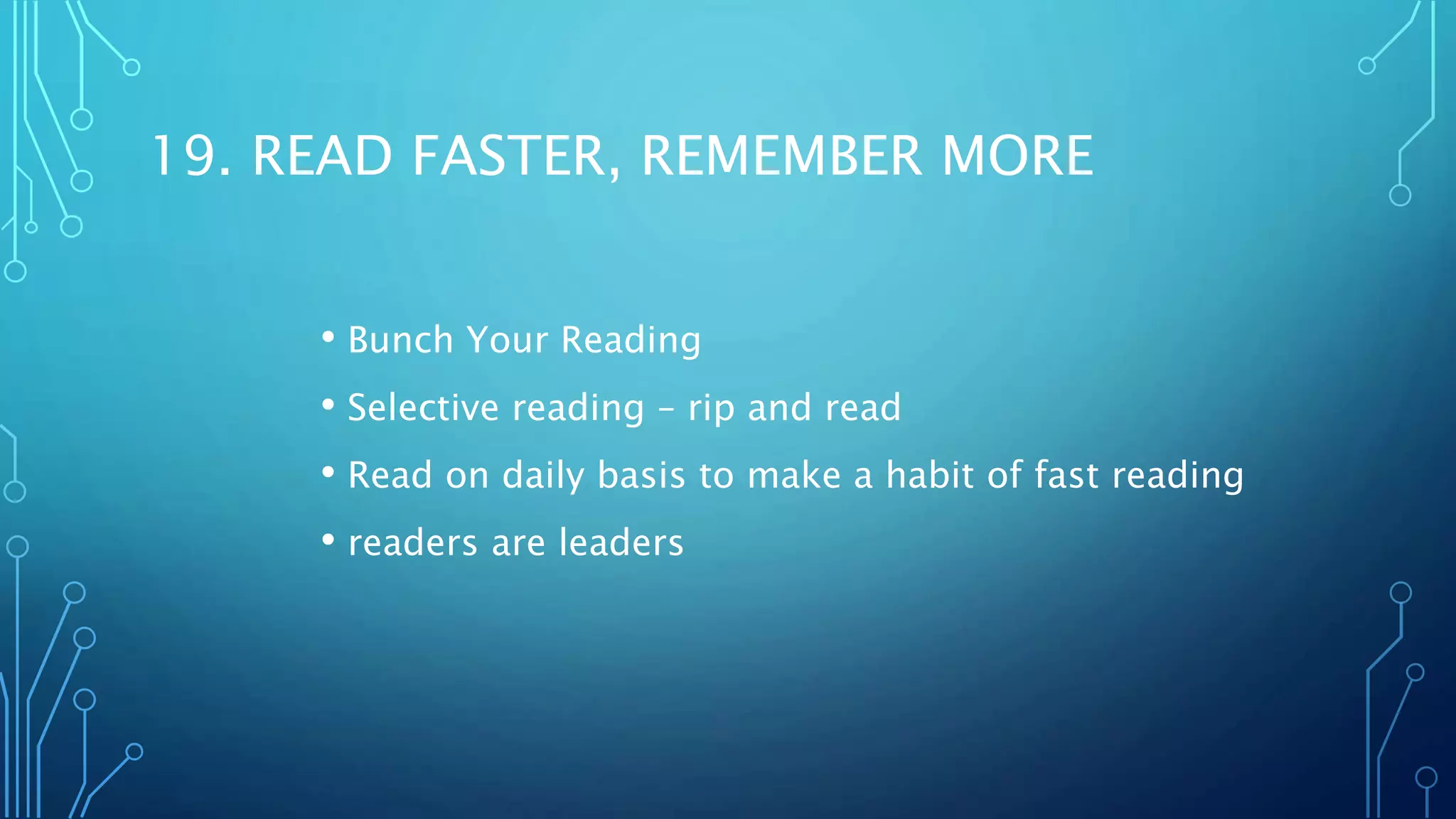 19. READ FASTER, REMEMBER MORE
• Bunch Your Reading
• Selective reading – rip and read
• Read on daily basis to make a habit of fast reading
• readers are leaders
 
