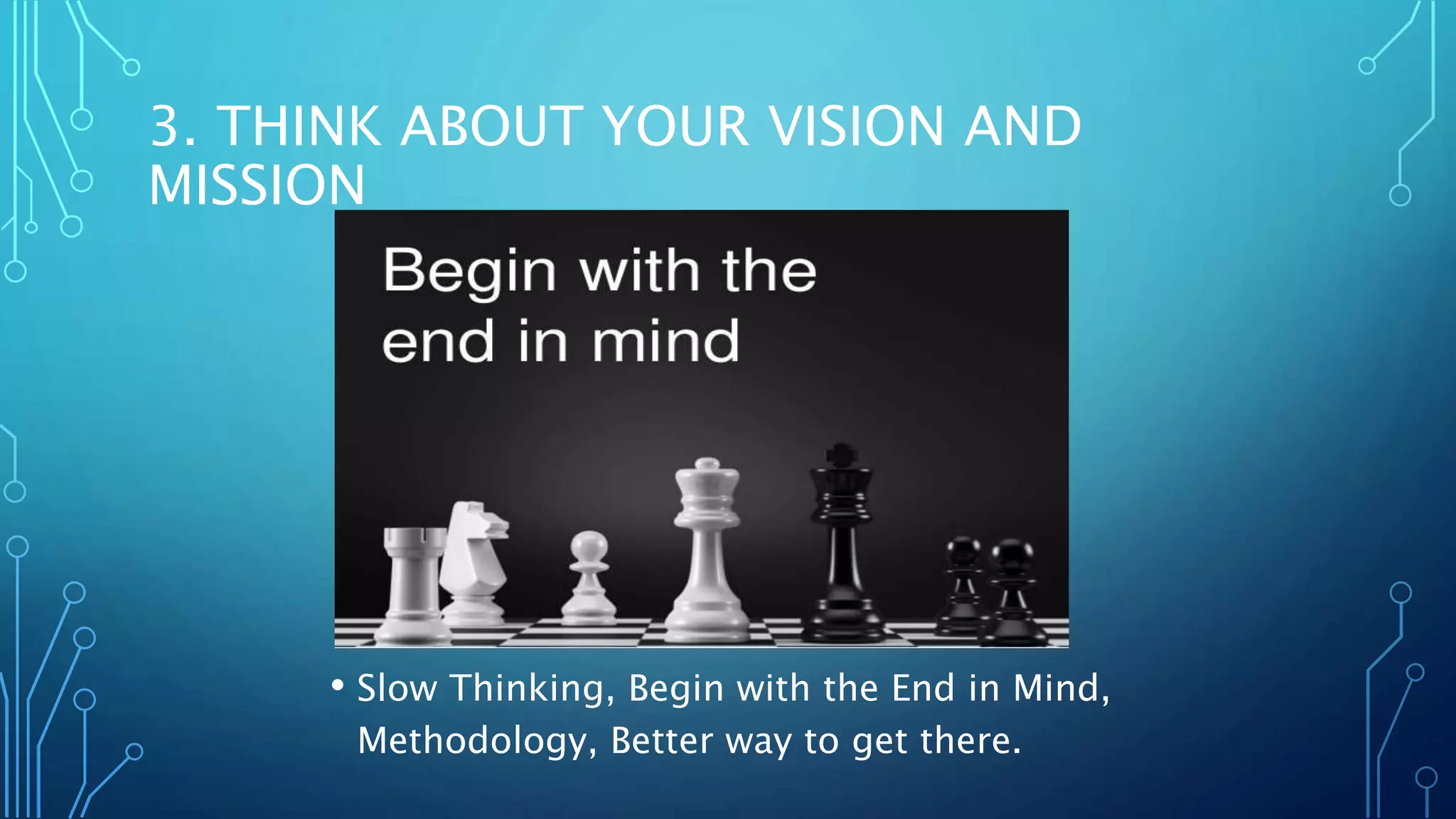 3. THINK ABOUT YOUR VISION AND
MISSION
• Slow Thinking, Begin with the End in Mind,
Methodology, Better way to get there.
 