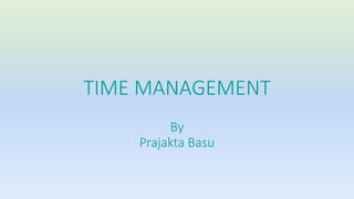 TIME MANAGEMENT 
By 
Prajakta Basu 
 