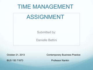 TIME MANAGEMENT
ASSIGNMENT
Submitted by:
Danielle Bettini

October 21, 2013
BUS 150 71873

Contemporary Business Practice
Professor Nankin

 