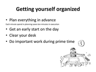 Getting yourself organizedPlan everything in advanceEach minute spend in planning saves ten minutes in executionGet an early start on the dayClear your deskDo important work during prime time
