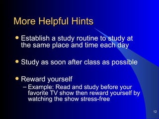 More Helpful Hints Establish a study routine to study at the same place and time each day Study as soon after class as possible Reward yourself Example: Read and study before your favorite TV show then reward yourself by watching the show stress-free 