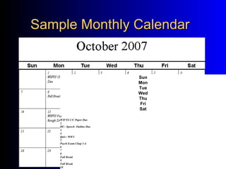 Sample Monthly Calendar Sun Mon Tue Wed Thu Fri Sat 1 WIFYS C/C Paper Due 2 HC– Speech  Outline Due 3 4 Quiz– WH I 5 Psych Exam Chap 1-4 6 7 8 Fall Break 9 Fall Break 10 11 HC– Pers Speech 12 Psych Project Due 13 14 15 WIFYS Pers. Rough Draft Due 16 17 Art Apprec  Midterm Psych Quiz 18 WH I Midterm 19 20 21 22 23 HC Quiz 24 25 26 27 28 29 30 HC– Group  Project Due 31 Sun Mon Tue Wed Thu Fri Sat 1 WIFYS C/C Paper Due 2 HC– Speech  Outline Due 3 4 Quiz– WH I 5 Psych Exam Chap 1-4 6 7 8 Fall Break 9 Fall Break 10 11 HC– Pers Speech 12 Psych Project Due 13 14 15 WIFYS Pers. Rough Draft Due 16 17 Art Apprec  Midterm Psych Quiz 18 WH I Midterm 19 20 21 22 23 HC Quiz 24 25 26 27 28 29 30 HC– Group  Project Due 31 