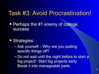 Task #3: Avoid Procrastination! Perhaps the #1 enemy of college success Strategies: Ask yourself – Why are you putting specific things off? Do not wait until the night before to start a big project!  Start big projects early.  Break it into manageable parts.  