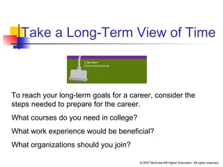 © 2007 McGraw-Hill Higher Education. All rights reserved.
Take a Long-Term View of Time
To reach your long-term goals for a career, consider the
steps needed to prepare for the career.
What courses do you need in college?
What work experience would be beneficial?
What organizations should you join?
 
