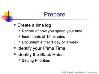 © 2007 McGraw-Hill Higher Education. All rights reserved.
Prepare
 Create a time log
 Record of how you spend your time
 Increments of 15 minutes
 Document either 1 day or 1 week
 Identify your Prime Time
 Identify the Black Holes
 Setting Priorities
 