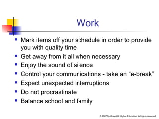© 2007 McGraw-Hill Higher Education. All rights reserved.
Work
 Mark items off your schedule in order to provide
you with quality time
 Get away from it all when necessary
 Enjoy the sound of silence
 Control your communications - take an “e-break”
 Expect unexpected interruptions
 Do not procrastinate
 Balance school and family
 