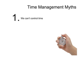 Time Management Myths
1.We can’t control time
 