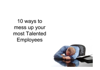 10 ways to
mess up your
most Talented
Employees
 