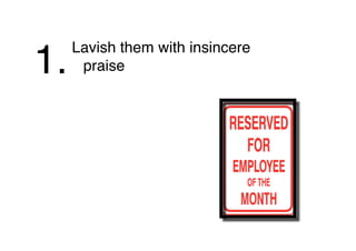 Lavish them with insincere
praise1.
 