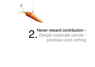 Never reward contribution -
Dangle corporate carrots -
promises cost nothing
2.
 