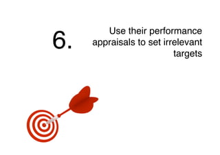 Use their performance
appraisals to set irrelevant
targets
6.
 