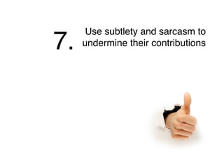 Use subtlety and sarcasm to
undermine their contributions7.
 
