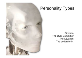 Personality Types
Fireman
The Over Committer
The Aquarian
The perfectionist
 