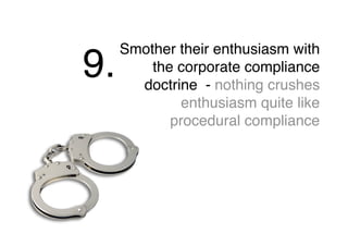 Smother their enthusiasm with
the corporate compliance
doctrine - nothing crushes
enthusiasm quite like
procedural compliance
9.
 