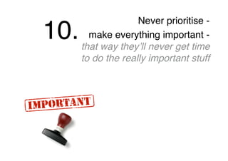 Never prioritise -
make everything important -
that way they’ll never get time
to do the really important stuff
10.
 