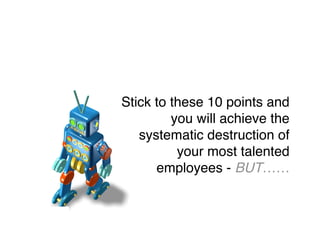 Stick to these 10 points and
you will achieve the
systematic destruction of
your most talented
employees - BUT……
 