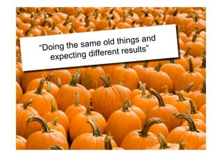 “Doing the same old things and
expecting different results”
 