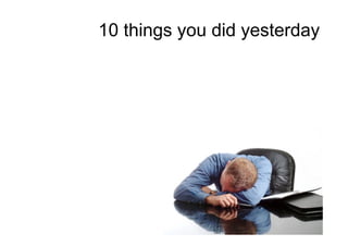 10 things you did yesterday
 