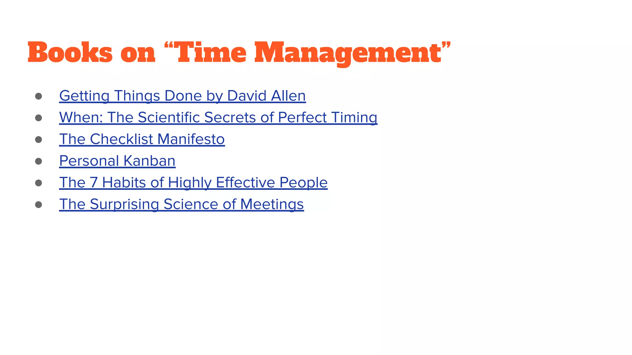 Books on “Time Management”
● Getting Things Done by David Allen
● When: The Scientiﬁc Secrets of Perfect Timing
● The Checklist Manifesto
● Personal Kanban
● The 7 Habits of Highly Eﬀective People
● The Surprising Science of Meetings
 