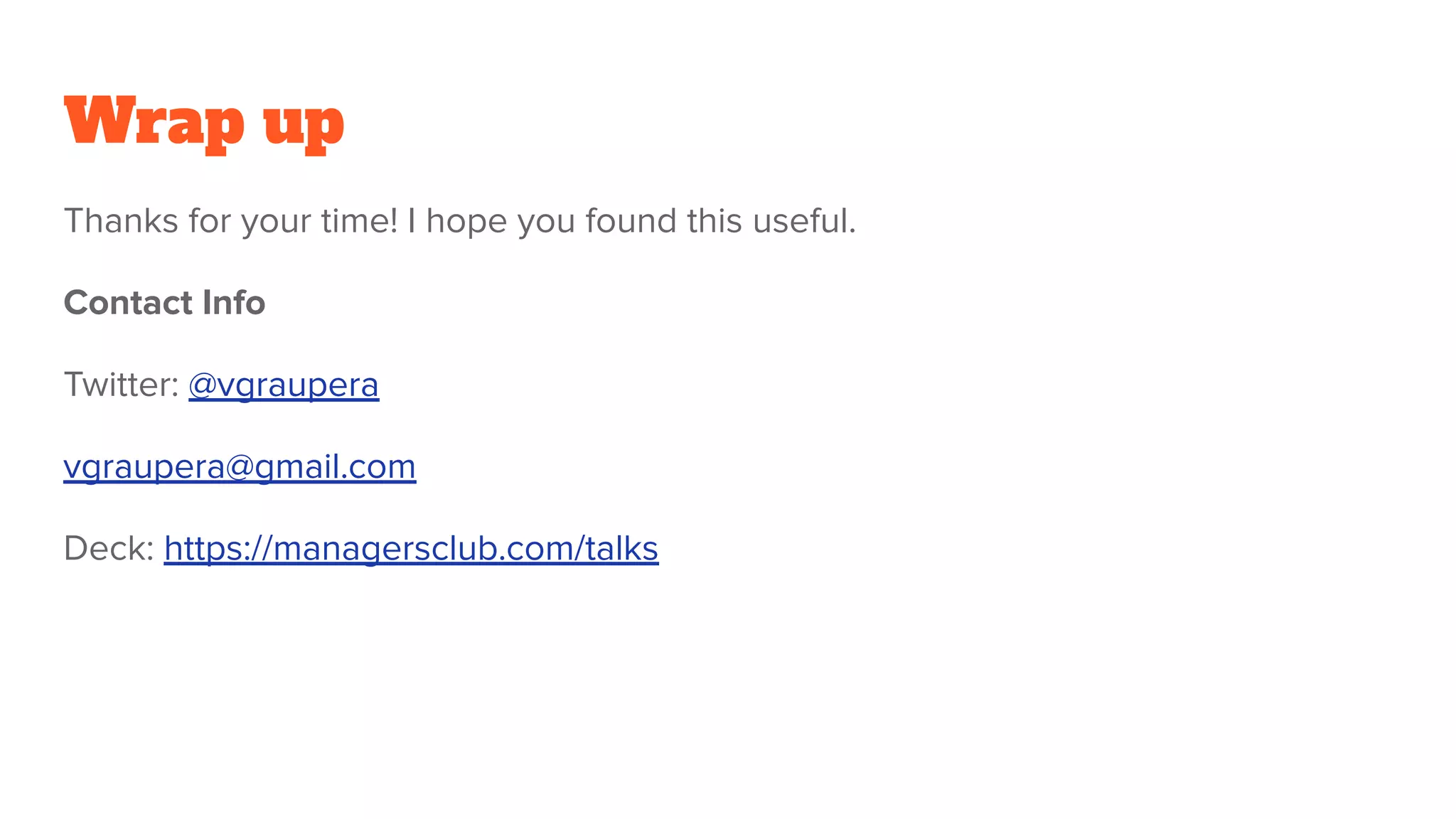 Wrap up
Thanks for your time! I hope you found this useful.
Contact Info
Twitter: @vgraupera
vgraupera@gmail.com
Deck: https://managersclub.com/talks
 