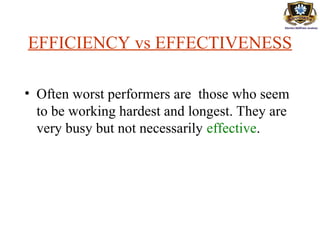 EFFICIENCY vs EFFECTIVENESS
• Often worst performers are those who seem
to be working hardest and longest. They are
very busy but not necessarily effective.
 