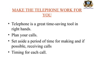 MAKE THE TELEPHONE WORK FOR
YOU
• Telephone is a great time-saving tool in
right hands.
• Plan your calls.
• Set aside a period of time for making and if
possible, receiving calls
• Timing for each call.
 