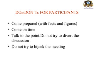 DOs/DON’Ts FOR PARTICIPANTS
• Come prepared (with facts and figures)
• Come on time
• Talk to the point.Do not try to divert the
discussion
• Do not try to hijack the meeting
 