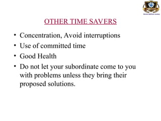 OTHER TIME SAVERS
• Concentration, Avoid interruptions
• Use of committed time
• Good Health
• Do not let your subordinate come to you
with problems unless they bring their
proposed solutions.
 