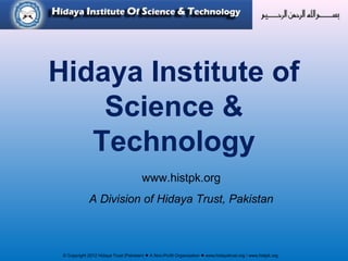 © Copyright 2012 Hidaya Trust (Pakistan) ● A Non-Profit Organization ● www.hidayatrust.org / www,histpk.org
Hidaya Institute of
Science &
Technology
www.histpk.org
A Division of Hidaya Trust, Pakistan
 