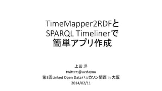 TimeMapper2RDFと
SPARQL Timelinerで
簡単アプリ作成
上田 洋
twitter:@uedayou
第3回Linked Open Dataハッカソン関西
アイデアソン
2014/02/11

 