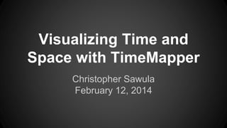 Visualizing Time and 
Space with TimeMapper 
Christopher Sawula 
February 12, 2014 
 