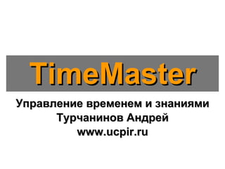 Управление временем и знаниями Турчанинов Андрей www.ucpir.ru TimeMaster 