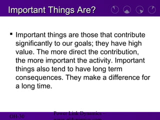 OH-30
Power Link Dynamics –
Important Things Are?Important Things Are?
 Important things are those that contribute
significantly to our goals; they have high
value. The more direct the contribution,
the more important the activity. Important
things also tend to have long term
consequences. They make a difference for
a long time.
 
