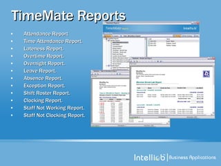 TimeMate Reports Attendance Report  Time Attendance Report.  Lateness Report.  Overtime Report.  Overnight Report.  Leave Report.  Absence Report.  Exception Report.  Shift Roster Report.  Clocking Report.  Staff Not Working Report.  Staff Not Clocking Report.  