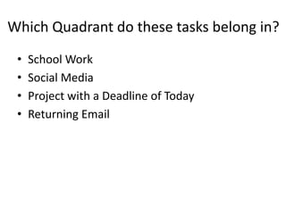 Which Quadrant do these tasks belong in?
• School Work
• Social Media
• Project with a Deadline of Today
• Returning Email