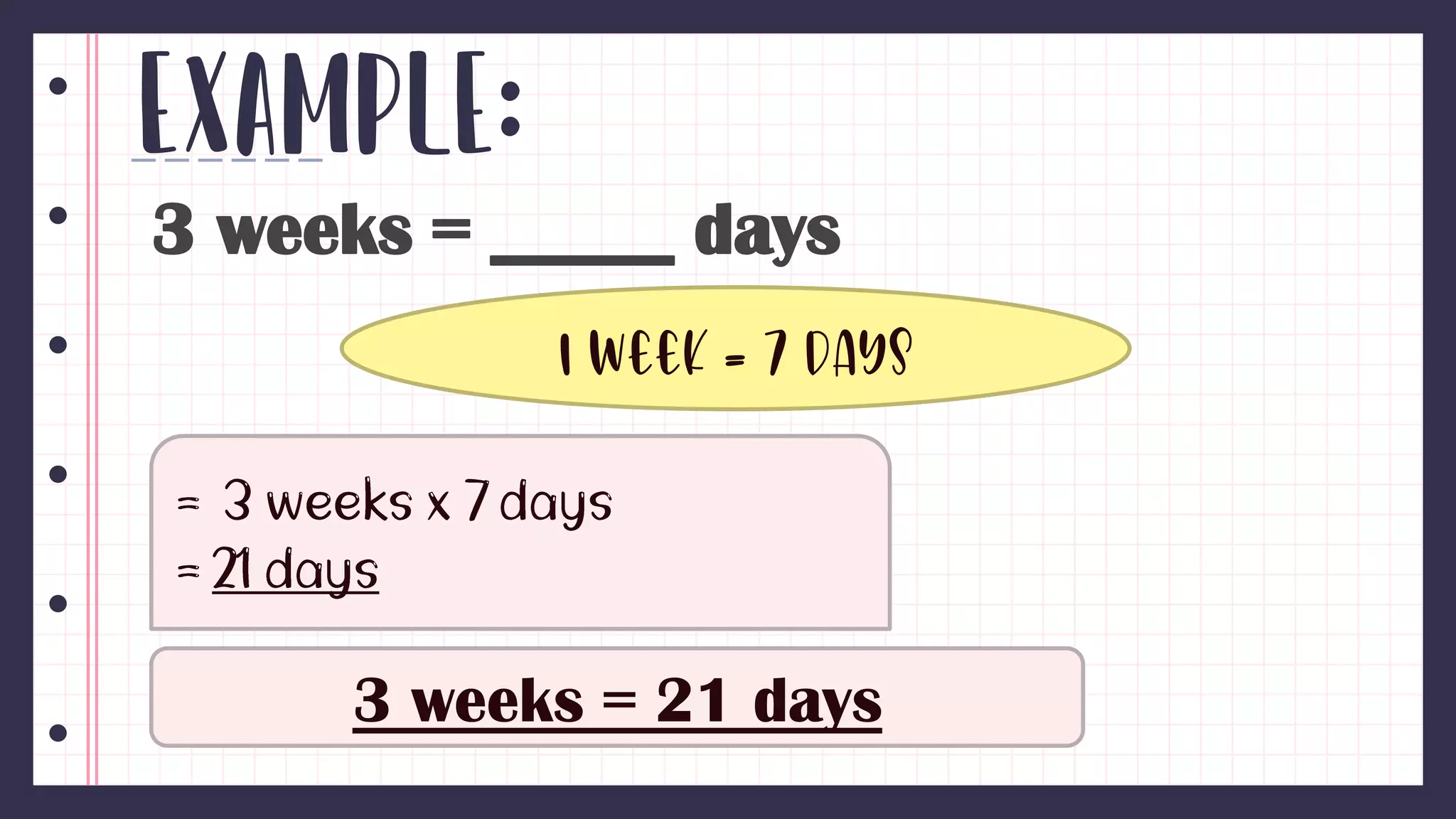 Example:
3 weeks = _____ days
1 week = 7 days
3 weeks = 21 days
 