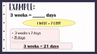 Example:
3 weeks = _____ days
1 week = 7 days
3 weeks = 21 days
 
