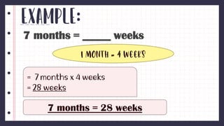 Example:
7 months = _____ weeks
1 month = 4 weeks
7 months = 28 weeks
 