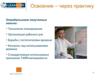 Освоение – через практику Отрабатываем полученные навыки: Технологии планирования Организация рабочего дня Борьба с поглотителями времени Контроль над использованием времени Стандартизация используемых принципов ТАЙМ-менеджмента 