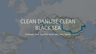 CLEAN DANUBE CLEAN
BLACK SEA
Sudenur, Ema, Szandra, Derin, Efe, Alex, Maria
 