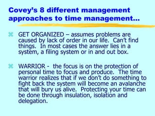 Covey’s 8 different management
approaches to time management…
 GET ORGANIZED – assumes problems are
caused by lack of ord...