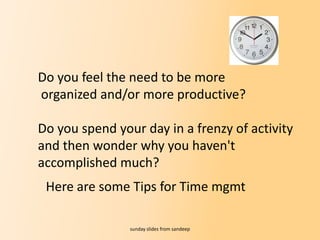 Do you feel the need to be more organized and/or more productive?  Do you spend your day in a frenzy of activity  and then wonder why you haven&apos;t accomplished much? sunday slides from sandeep Here are some Tips for Time mgmt 