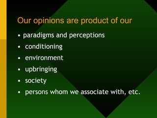 Our opinions are product of our paradigms and perceptions conditioning environment upbringing society persons whom we associate with, etc. 