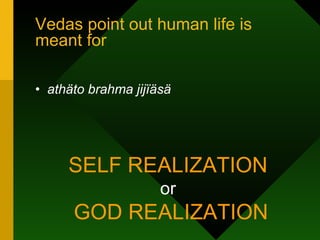 Vedas point out human life is meant for  athäto brahma jijïäsä SELF REALIZATION or  GOD REALIZATION 