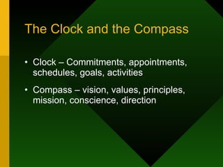 The Clock and the Compass Clock – Commitments, appointments, schedules, goals, activities Compass – vision, values, principles, mission, conscience, direction 