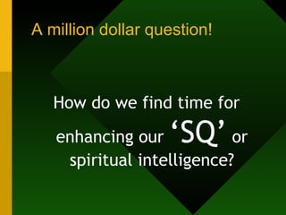 A million dollar question! How do we find time for enhancing our  ‘SQ’  or spiritual intelligence? 