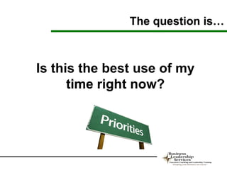 The question is…



Is this the best use of my
      time right now?
 